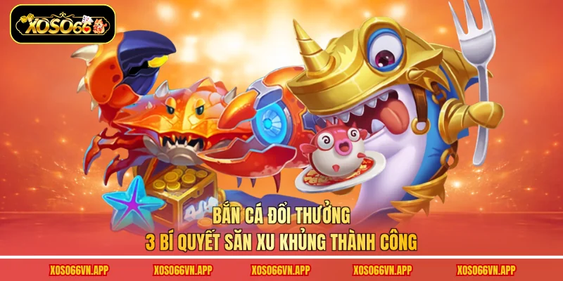 Bắn Cá Đổi Thưởng - 3 Bí Quyết Săn Xu Khủng Thành Công
