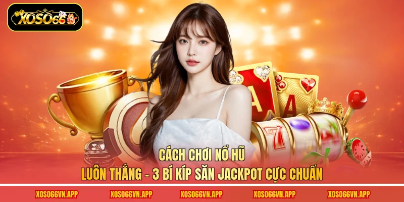 Cách Chơi Nổ Hũ Luôn Thắng - 3 Bí Kíp Săn Jackpot Cực Chuẩn