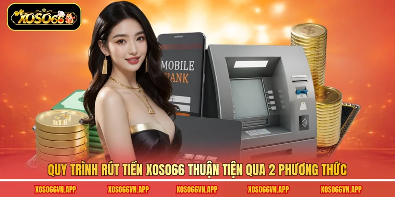 Quy trình rút tiền Xoso66 thuận tiện qua 2 phương thức