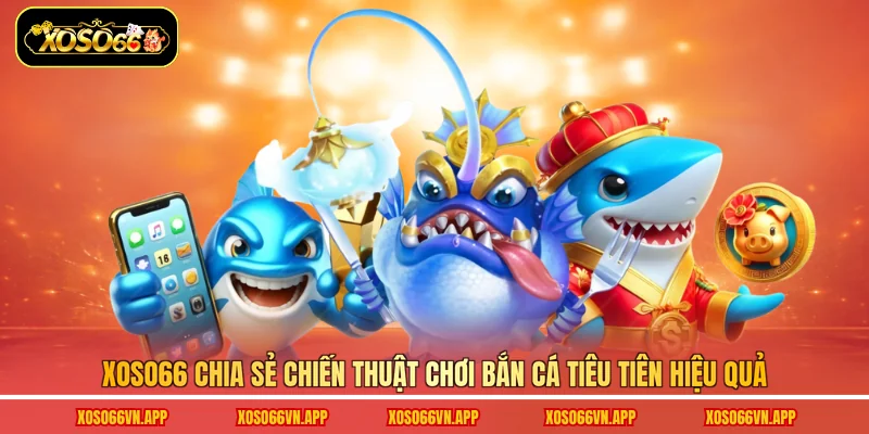 Xoso66 chia sẻ chiến thuật chơi bắn cá Tiểu Tiên hiệu quả